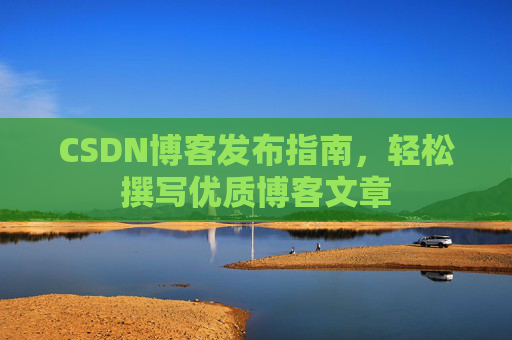 CSDN博客发布指南,轻松撰写优质博客文章 CSDN博客发布指南,轻松撰写优质博客文章